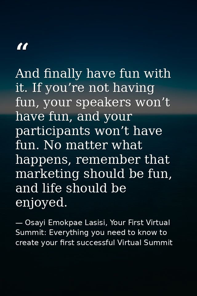 And finally have fun with it. If you’re not having fun, your speakers won’t have fun, and your participants won’t have f — Osayi Emokpae Lasisi, Your First Virtual Summit: Everything you need to know to create your first successful Virtual Summit