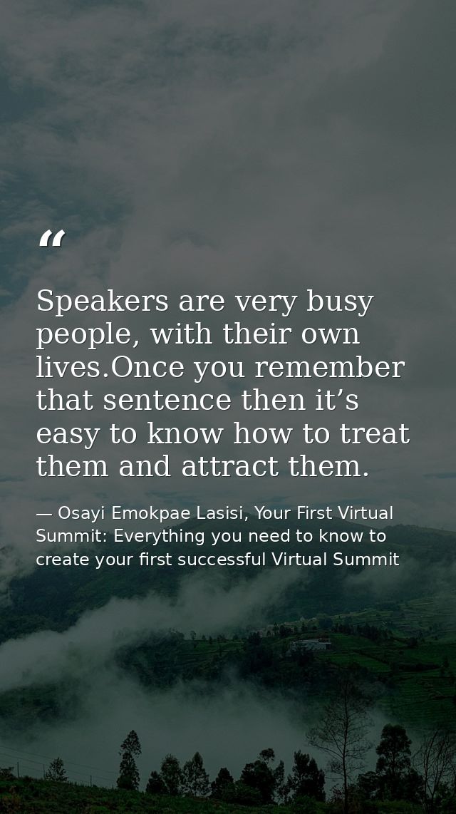 Speakers are very busy people, with their own lives.Once you remember that sentence then it’s easy to know how to treat  — Osayi Emokpae Lasisi, Your First Virtual Summit: Everything you need to know to create your first successful Virtual Summit