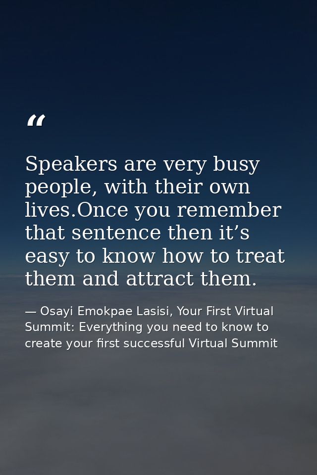 Speakers are very busy people, with their own lives.Once you remember that sentence then it’s easy to know how to treat  — Osayi Emokpae Lasisi, Your First Virtual Summit: Everything you need to know to create your first successful Virtual Summit