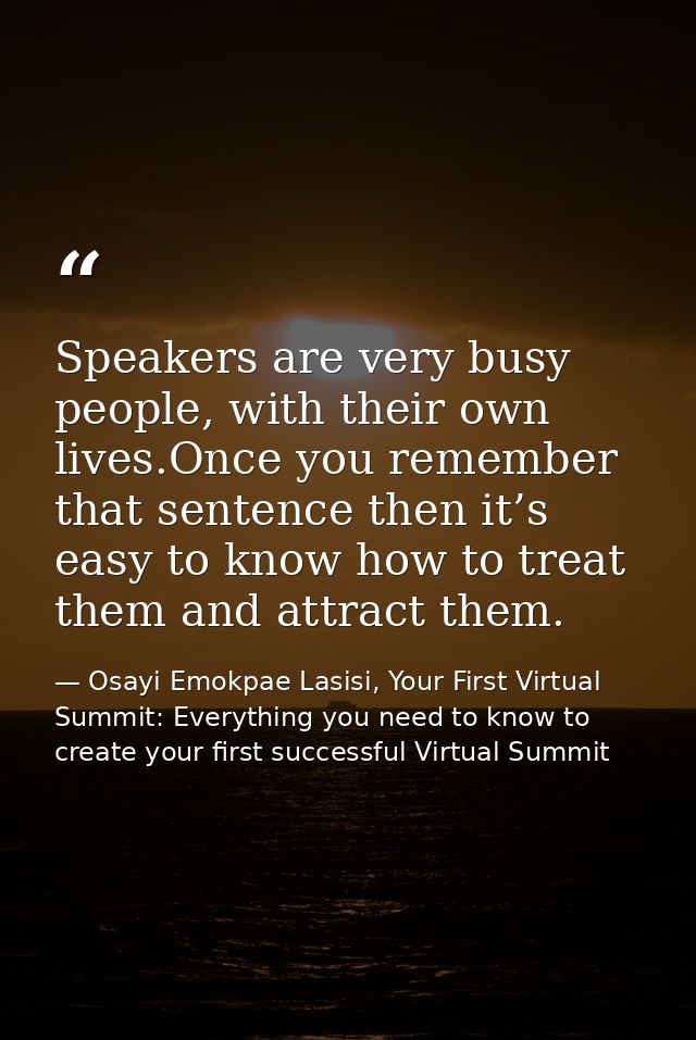Speakers are very busy people, with their own lives.Once you remember that sentence then it’s easy to know how to treat  — Osayi Emokpae Lasisi, Your First Virtual Summit: Everything you need to know to create your first successful Virtual Summit