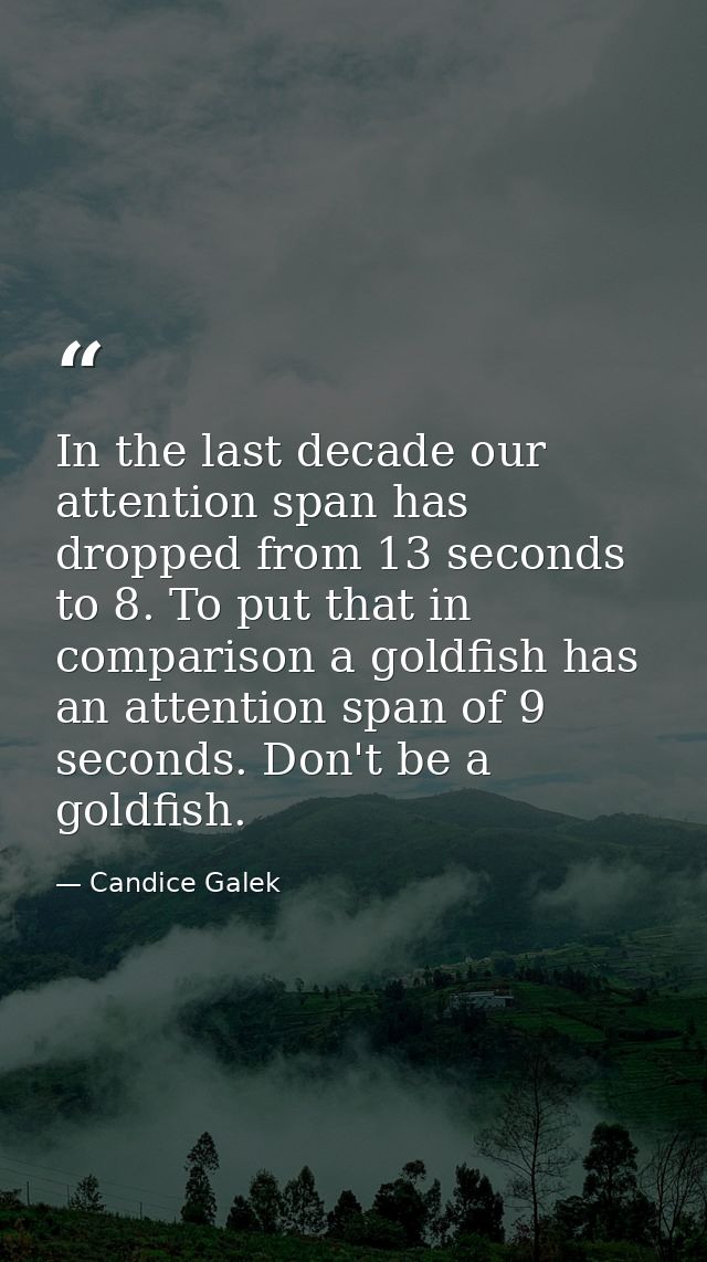In the last decade our attention span has dropped from 13 seconds to 8. To put that in comparison a goldfish has an atte — Candice Galek