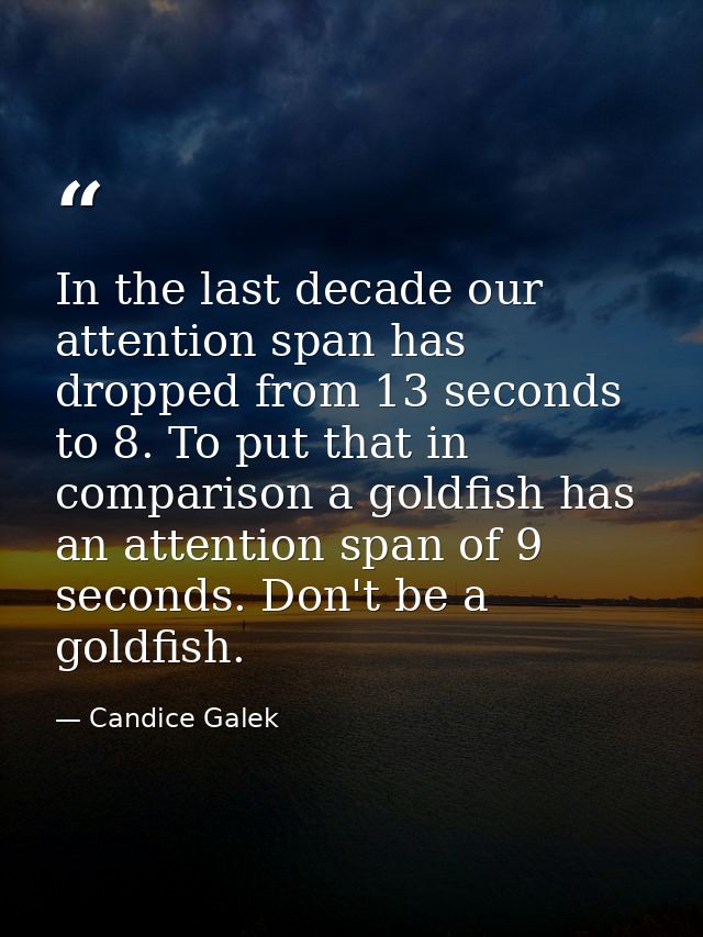 In the last decade our attention span has dropped from 13 seconds to 8. To put that in comparison a goldfish has an atte — Candice Galek