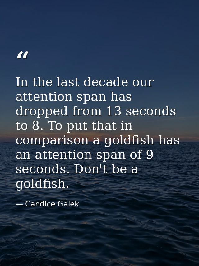 In the last decade our attention span has dropped from 13 seconds to 8. To put that in comparison a goldfish has an atte — Candice Galek