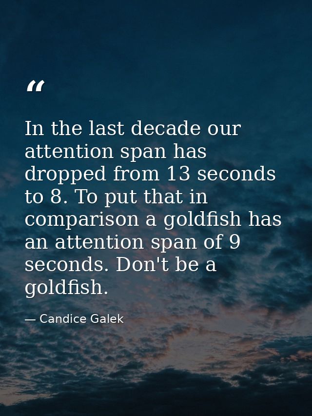 In the last decade our attention span has dropped from 13 seconds to 8. To put that in comparison a goldfish has an atte — Candice Galek