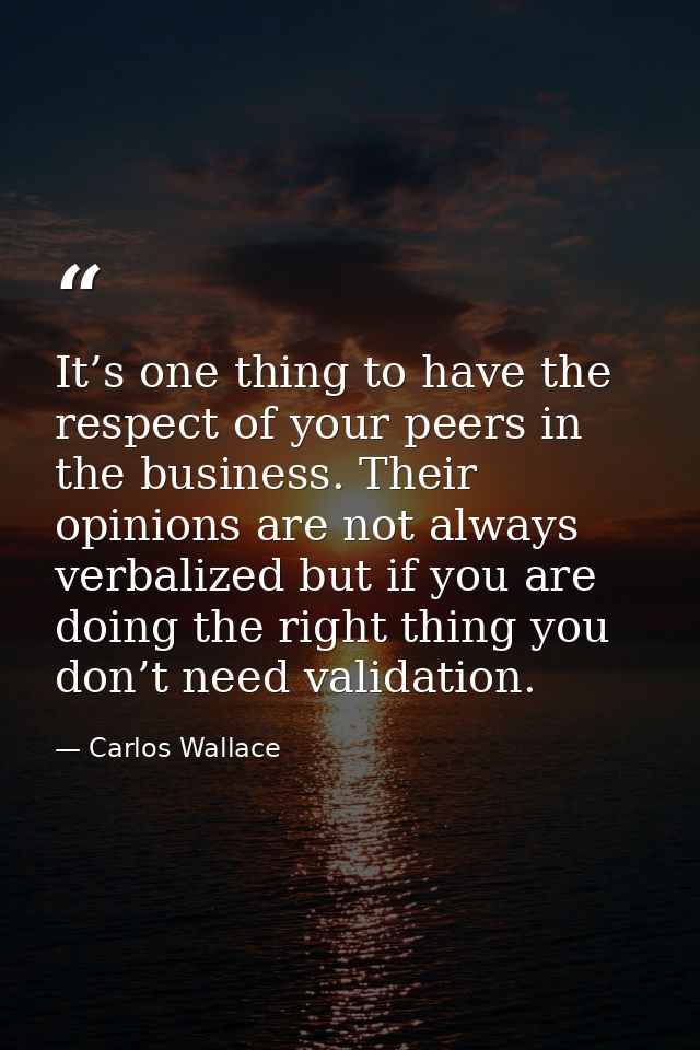 It’s one thing to have the respect of your peers in the business. Their opinions are not always verbalized but if you ar — Carlos Wallace