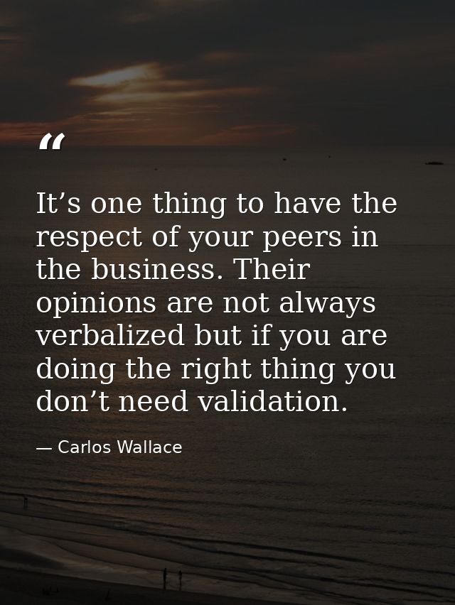 It’s one thing to have the respect of your peers in the business. Their opinions are not always verbalized but if you ar — Carlos Wallace