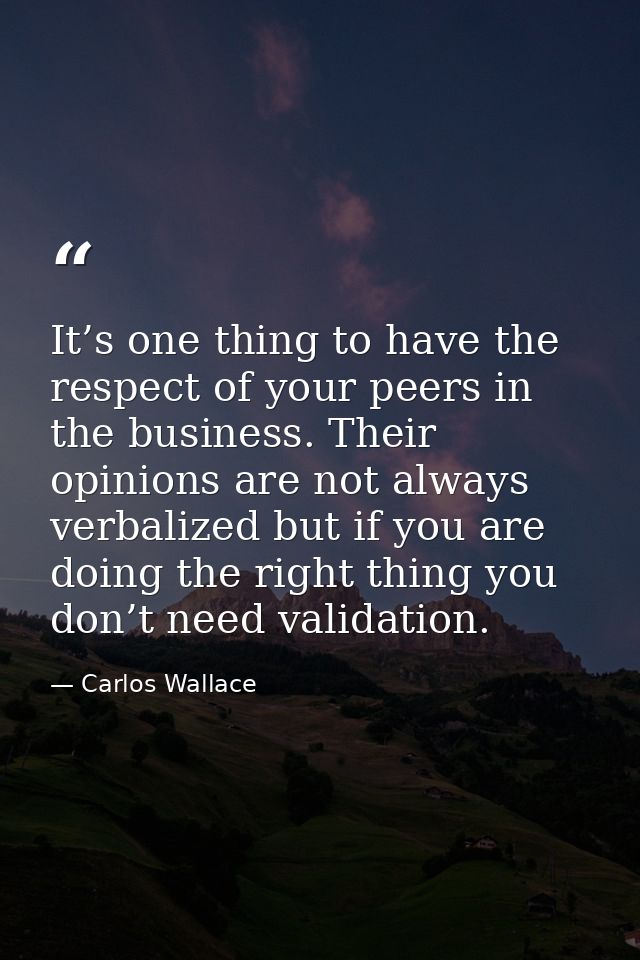 It’s one thing to have the respect of your peers in the business. Their opinions are not always verbalized but if you ar — Carlos Wallace