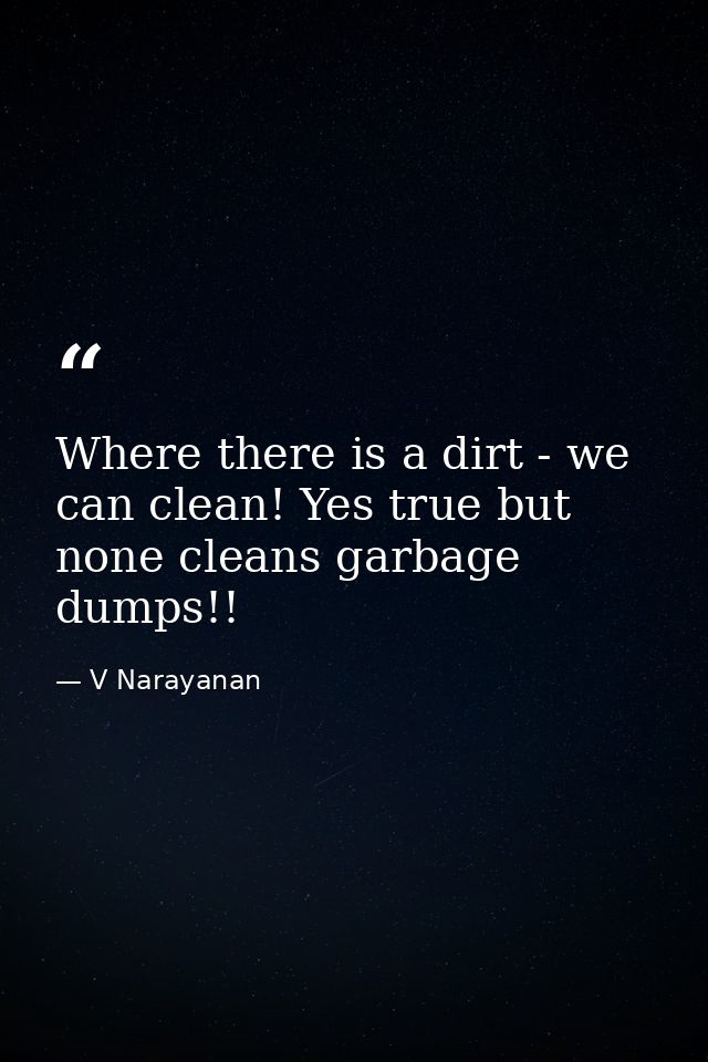 Where there is a dirt - we can clean! Yes true but none cleans garbage dumps!! — V Narayanan