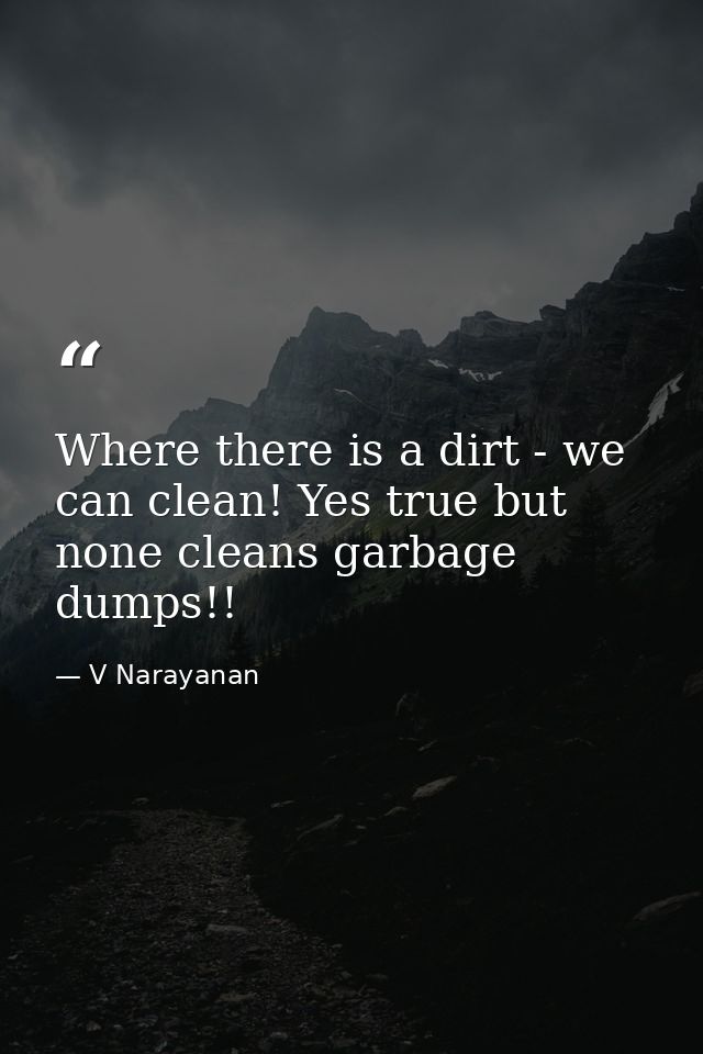 Where there is a dirt - we can clean! Yes true but none cleans garbage dumps!! — V Narayanan