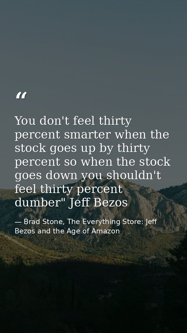 You don't feel thirty percent smarter when the stock goes up by thirty percent so when the stock goes down you shouldn't — Brad Stone, The Everything Store: Jeff Bezos and the Age of Amazon
