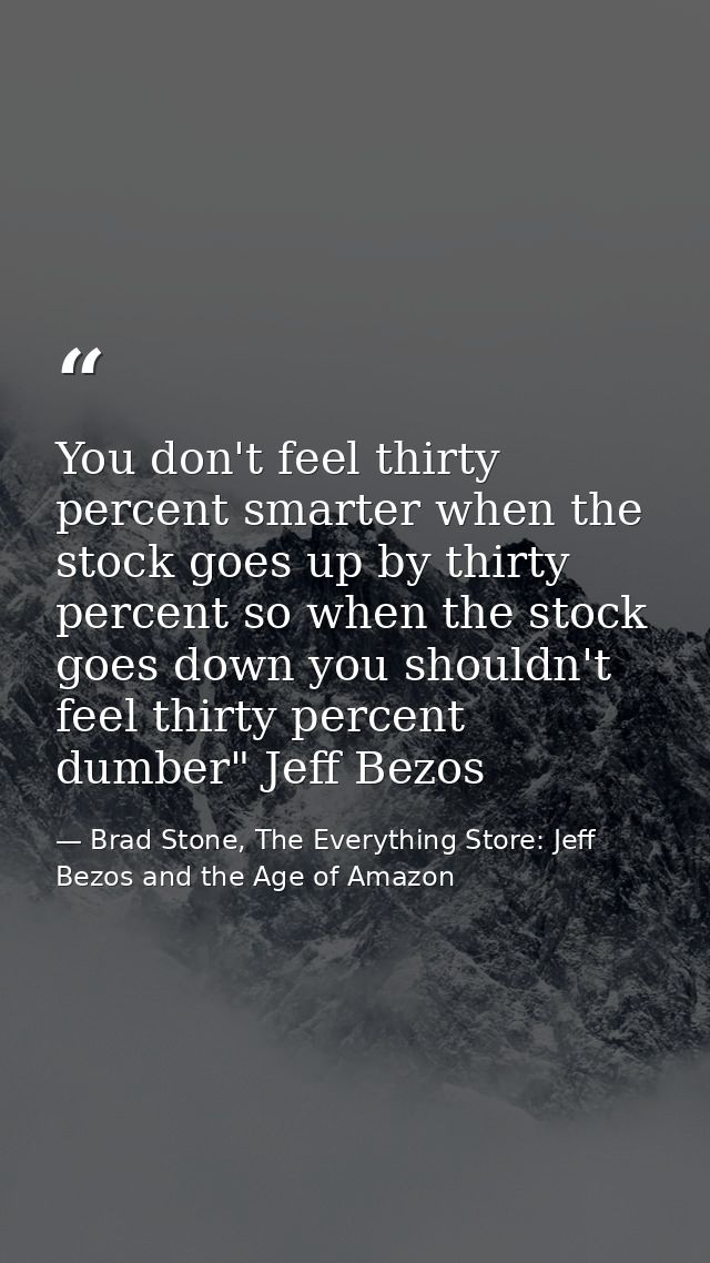 You don't feel thirty percent smarter when the stock goes up by thirty percent so when the stock goes down you shouldn't — Brad Stone, The Everything Store: Jeff Bezos and the Age of Amazon