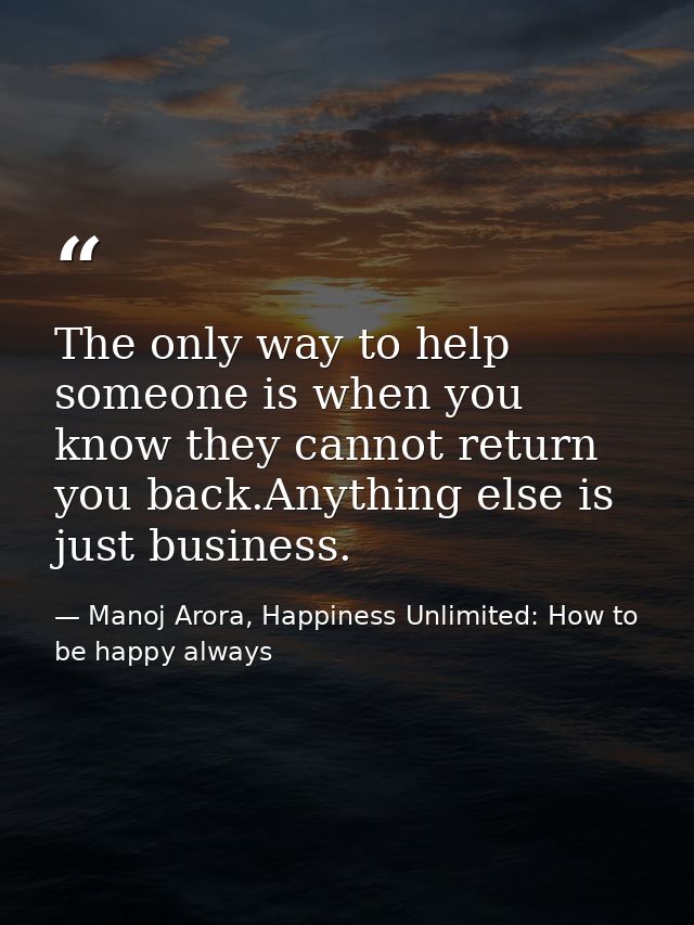 The only way to help someone is when you know they cannot return you back.Anything else is just business. — Manoj Arora, Happiness Unlimited: How to be happy always