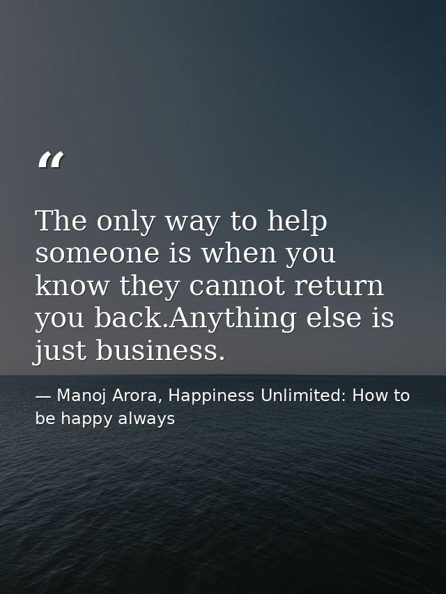The only way to help someone is when you know they cannot return you back.Anything else is just business. — Manoj Arora, Happiness Unlimited: How to be happy always
