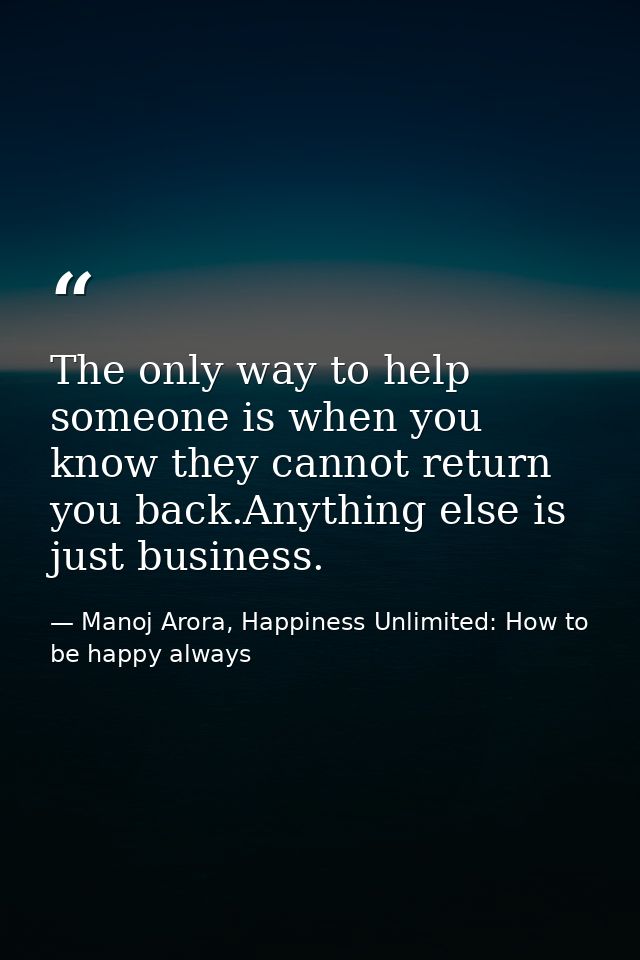 The only way to help someone is when you know they cannot return you back.Anything else is just business. — Manoj Arora, Happiness Unlimited: How to be happy always