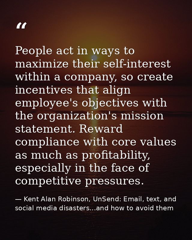 People act in ways to maximize their self-interest within a company, so create incentives that align employee's objectiv — Kent Alan Robinson, UnSend: Email, text, and social media disasters...and how to avoid them
