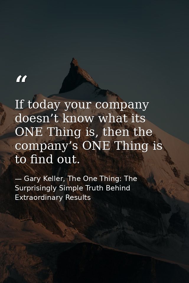 If today your company doesn’t know what its ONE Thing is, then the company’s ONE Thing is to find out. — Gary Keller, The One Thing: The Surprisingly Simple Truth Behind Extraordinary Results