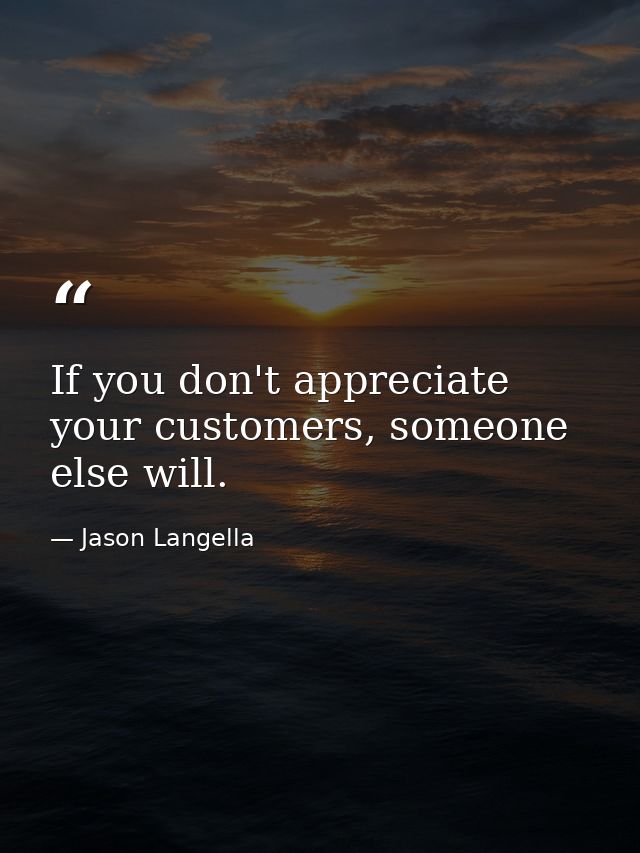 If you don't appreciate your customers, someone else will. — Jason Langella