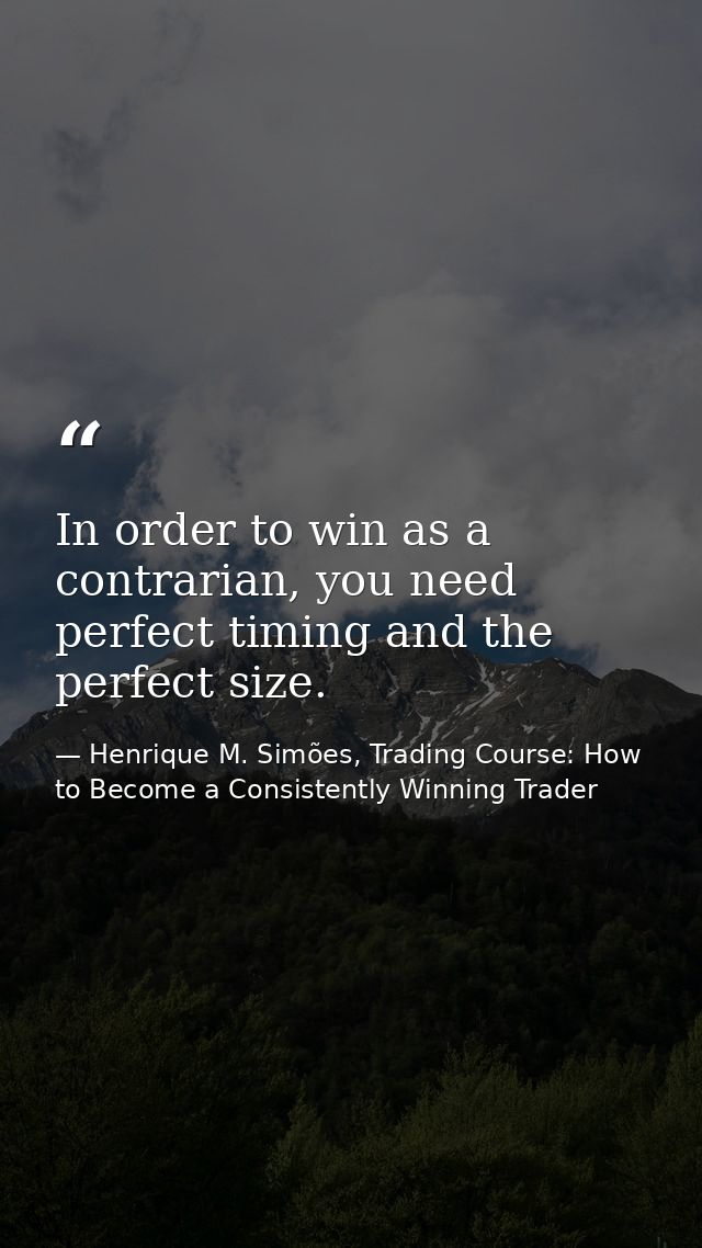 In order to win as a contrarian, you need perfect timing and the perfect size. — Henrique M. Simões, Trading Course: How to Become a Consistently Winning Trader