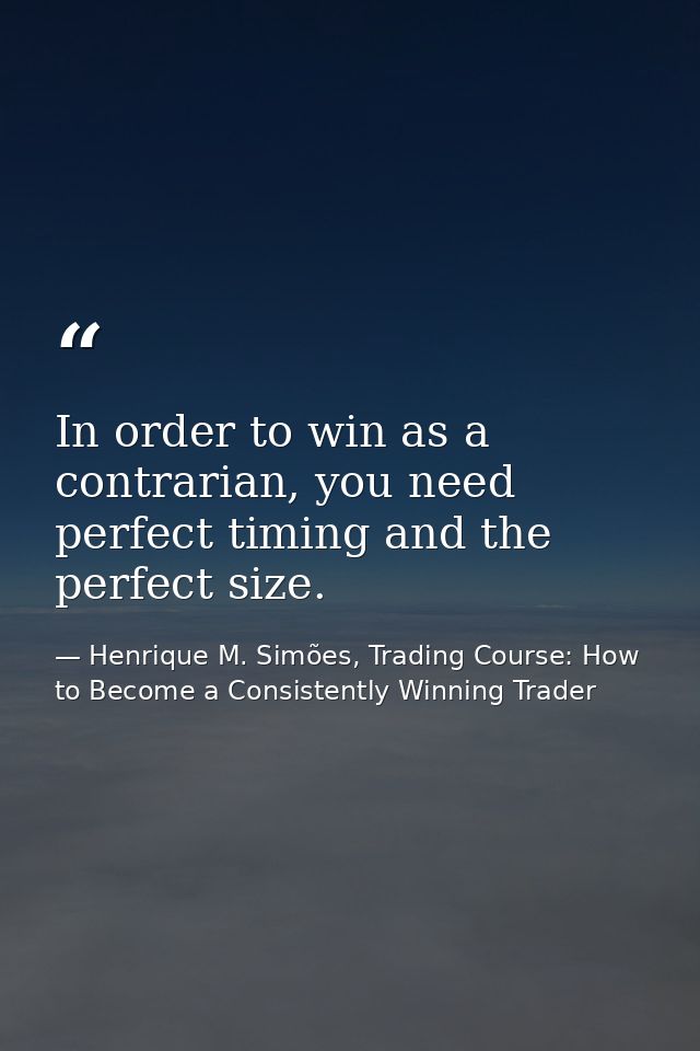 In order to win as a contrarian, you need perfect timing and the perfect size. — Henrique M. Simões, Trading Course: How to Become a Consistently Winning Trader