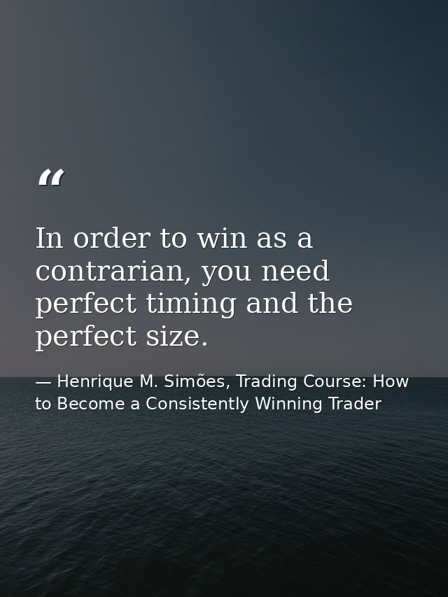 In order to win as a contrarian, you need perfect timing and the perfect size. — Henrique M. Simões, Trading Course: How to Become a Consistently Winning Trader