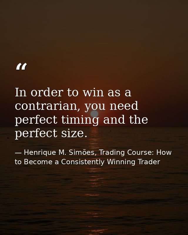 In order to win as a contrarian, you need perfect timing and the perfect size. — Henrique M. Simões, Trading Course: How to Become a Consistently Winning Trader