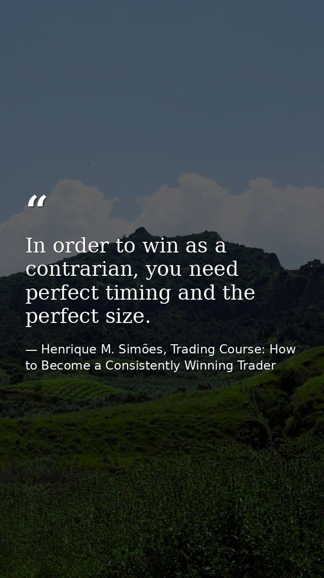 In order to win as a contrarian, you need perfect timing and the perfect size. — Henrique M. Simões, Trading Course: How to Become a Consistently Winning Trader