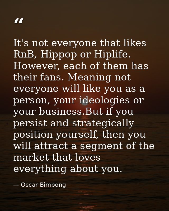 It's not everyone that likes RnB, Hippop or Hiplife. However, each of them has their fans. Meaning not everyone will lik — Oscar Bimpong