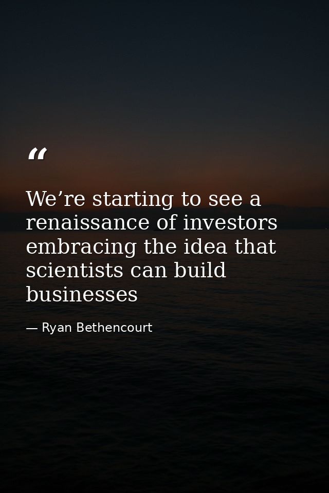 We’re starting to see a renaissance of investors embracing the idea that scientists can build businesses — Ryan Bethencourt