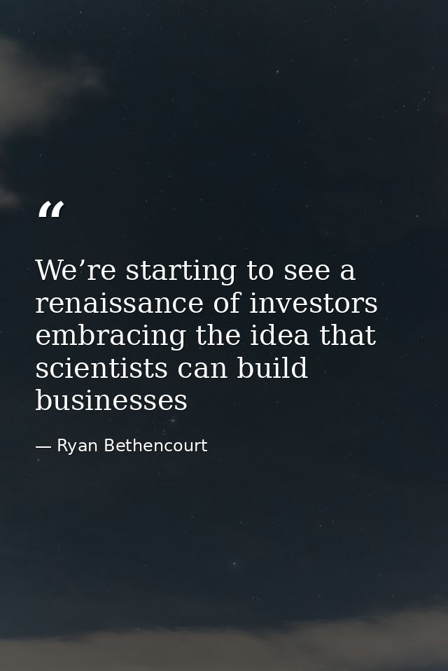 We’re starting to see a renaissance of investors embracing the idea that scientists can build businesses — Ryan Bethencourt