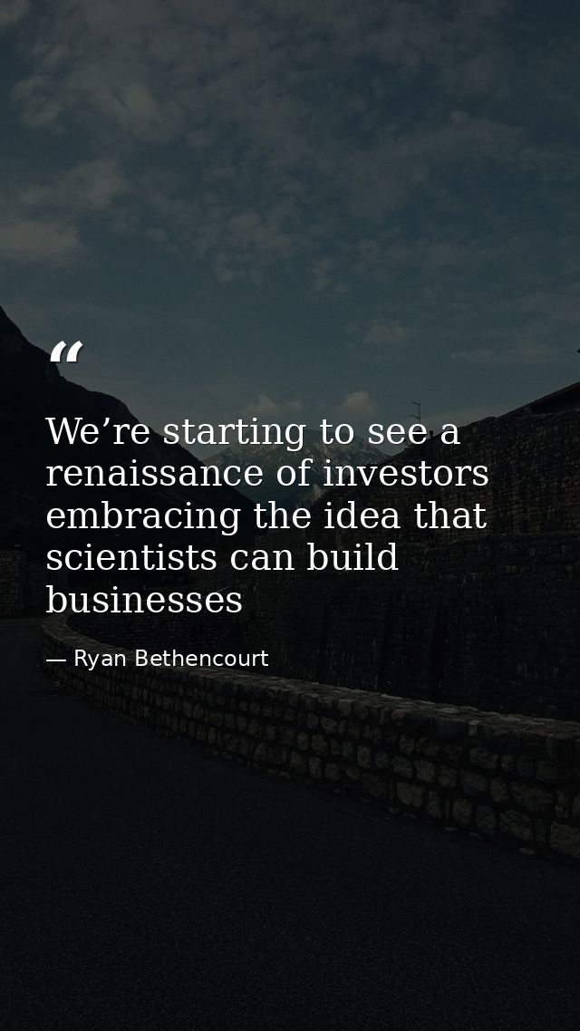 We’re starting to see a renaissance of investors embracing the idea that scientists can build businesses — Ryan Bethencourt