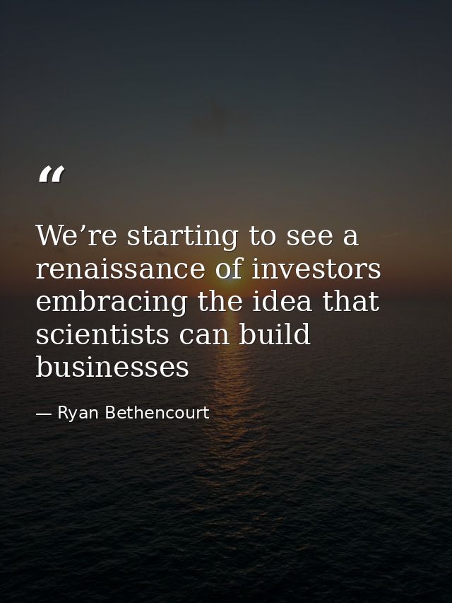We’re starting to see a renaissance of investors embracing the idea that scientists can build businesses — Ryan Bethencourt