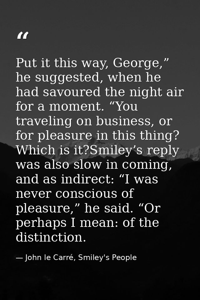 Put it this way, George,” he suggested, when he had savoured the night air for a moment. “You traveling on business, or  — John le Carré, Smiley's People