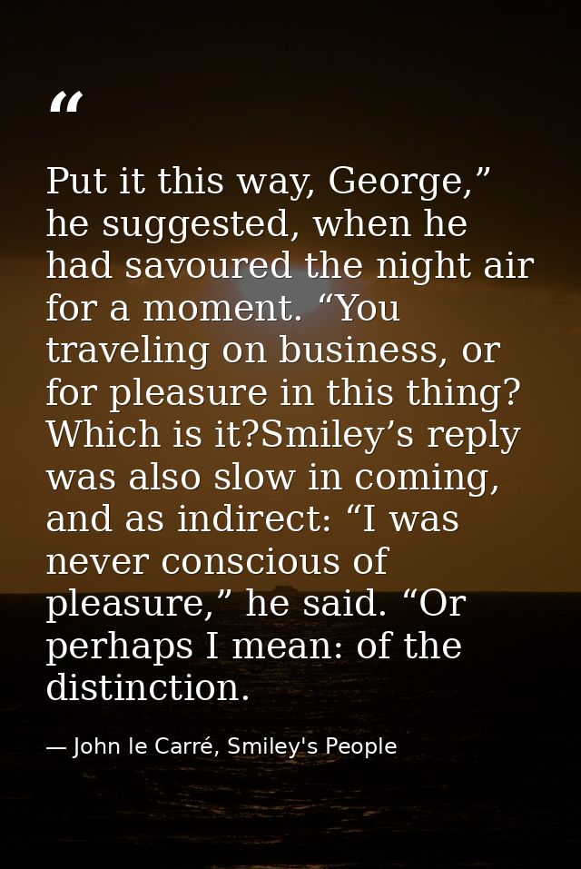 Put it this way, George,” he suggested, when he had savoured the night air for a moment. “You traveling on business, or  — John le Carré, Smiley's People