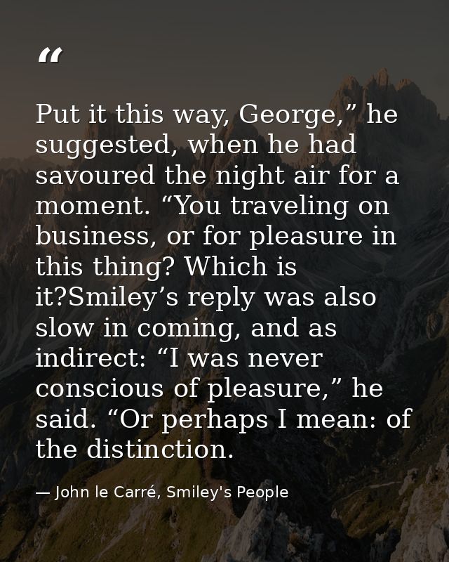Put it this way, George,” he suggested, when he had savoured the night air for a moment. “You traveling on business, or  — John le Carré, Smiley's People