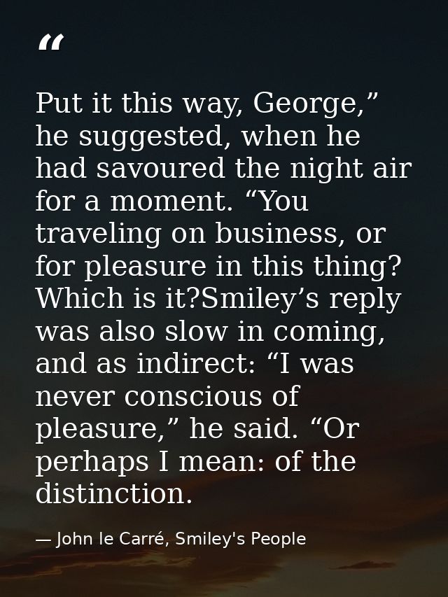 Put it this way, George,” he suggested, when he had savoured the night air for a moment. “You traveling on business, or  — John le Carré, Smiley's People