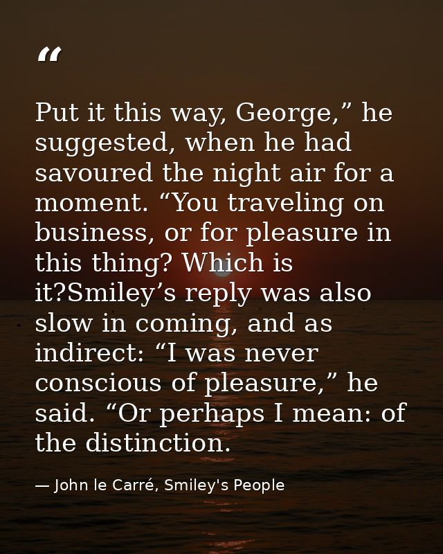 Put it this way, George,” he suggested, when he had savoured the night air for a moment. “You traveling on business, or  — John le Carré, Smiley's People