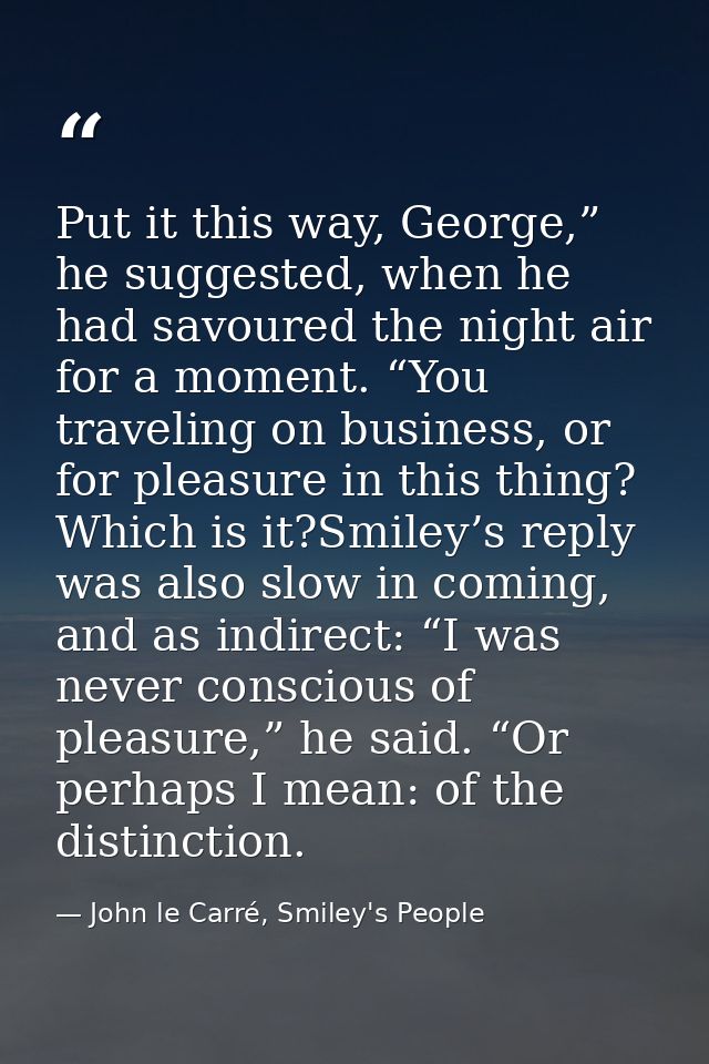 Put it this way, George,” he suggested, when he had savoured the night air for a moment. “You traveling on business, or  — John le Carré, Smiley's People