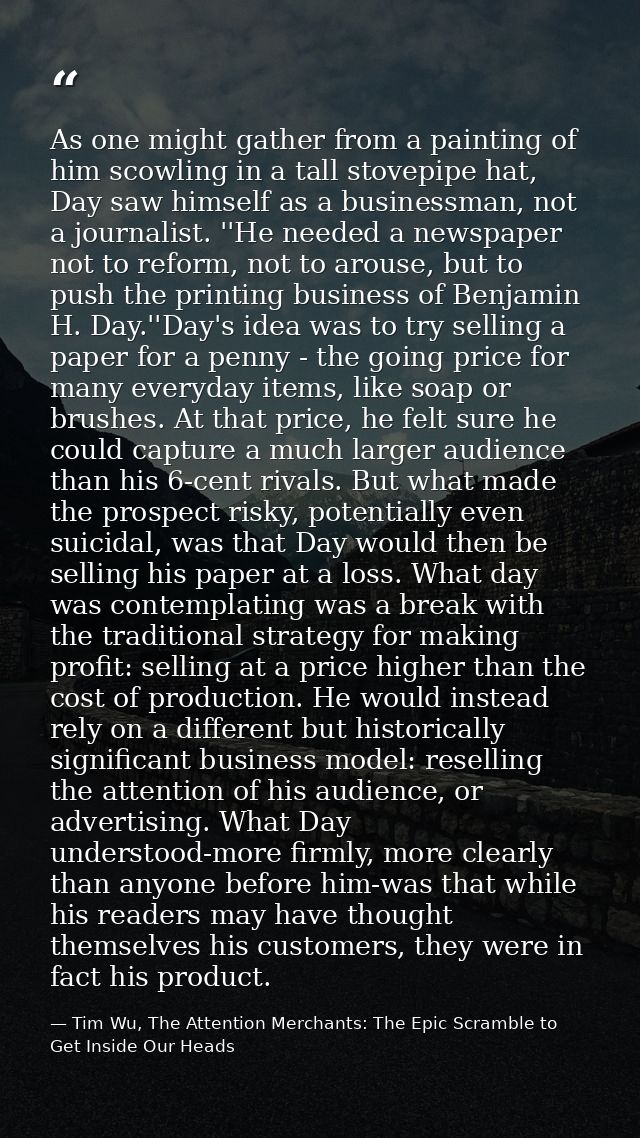 As one might gather from a painting of him scowling in a tall stovepipe hat, Day saw himself as a businessman, not a jou — Tim Wu, The Attention Merchants: The Epic Scramble to Get Inside Our Heads