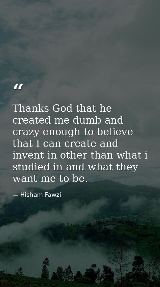 Thanks God that he created me dumb and crazy enough to believe that I can create and invent in other than what i studied — Hisham Fawzi