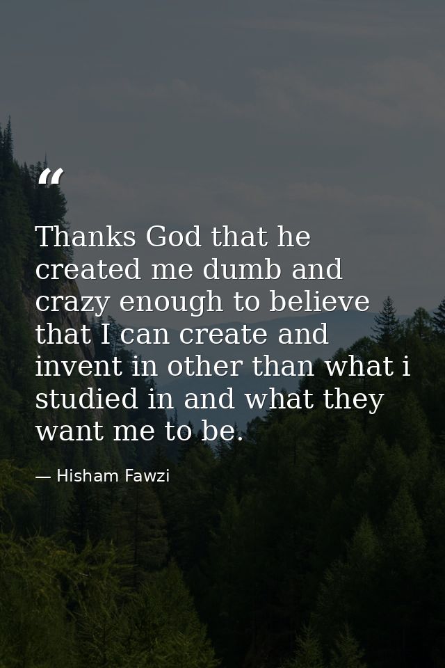 Thanks God that he created me dumb and crazy enough to believe that I can create and invent in other than what i studied — Hisham Fawzi