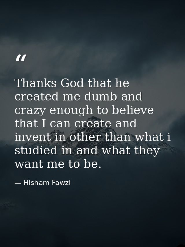 Thanks God that he created me dumb and crazy enough to believe that I can create and invent in other than what i studied — Hisham Fawzi