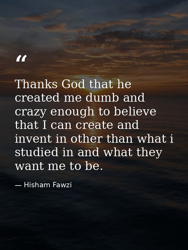 Thanks God that he created me dumb and crazy enough to believe that I can create and invent in other than what i studied — Hisham Fawzi