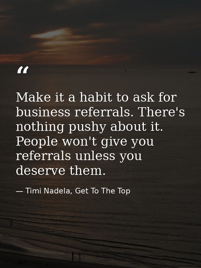 Make it a habit to ask for business referrals. There's nothing pushy about it. People won't give you referrals unless yo — Timi Nadela, Get To The Top