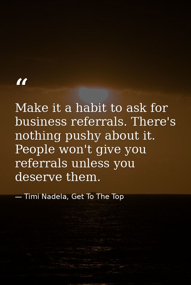 Make it a habit to ask for business referrals. There's nothing pushy about it. People won't give you referrals unless yo — Timi Nadela, Get To The Top