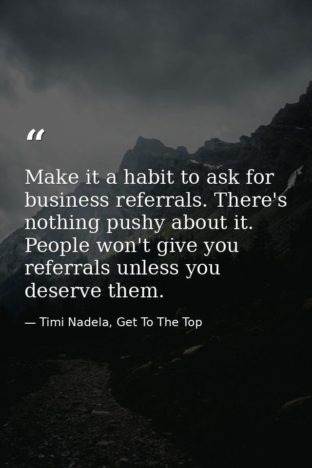 Make it a habit to ask for business referrals. There's nothing pushy about it. People won't give you referrals unless yo — Timi Nadela, Get To The Top