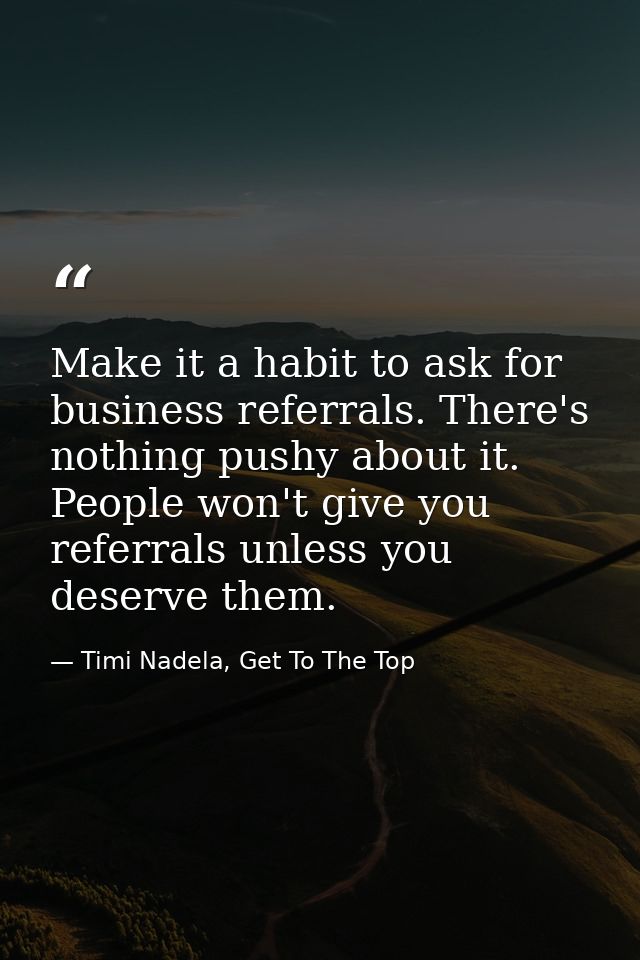 Make it a habit to ask for business referrals. There's nothing pushy about it. People won't give you referrals unless yo — Timi Nadela, Get To The Top