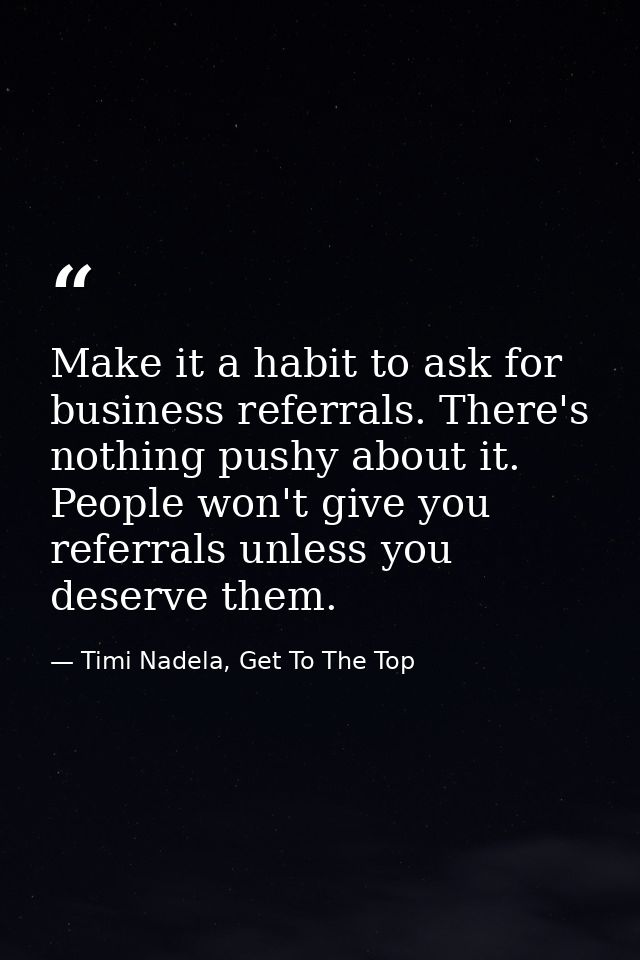 Make it a habit to ask for business referrals. There's nothing pushy about it. People won't give you referrals unless yo — Timi Nadela, Get To The Top