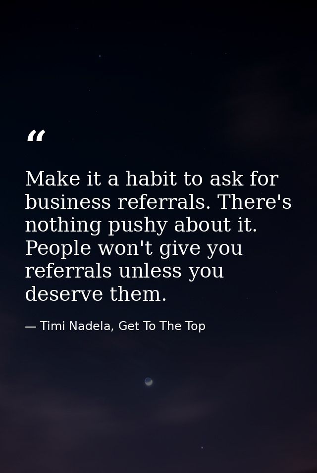 Make it a habit to ask for business referrals. There's nothing pushy about it. People won't give you referrals unless yo — Timi Nadela, Get To The Top