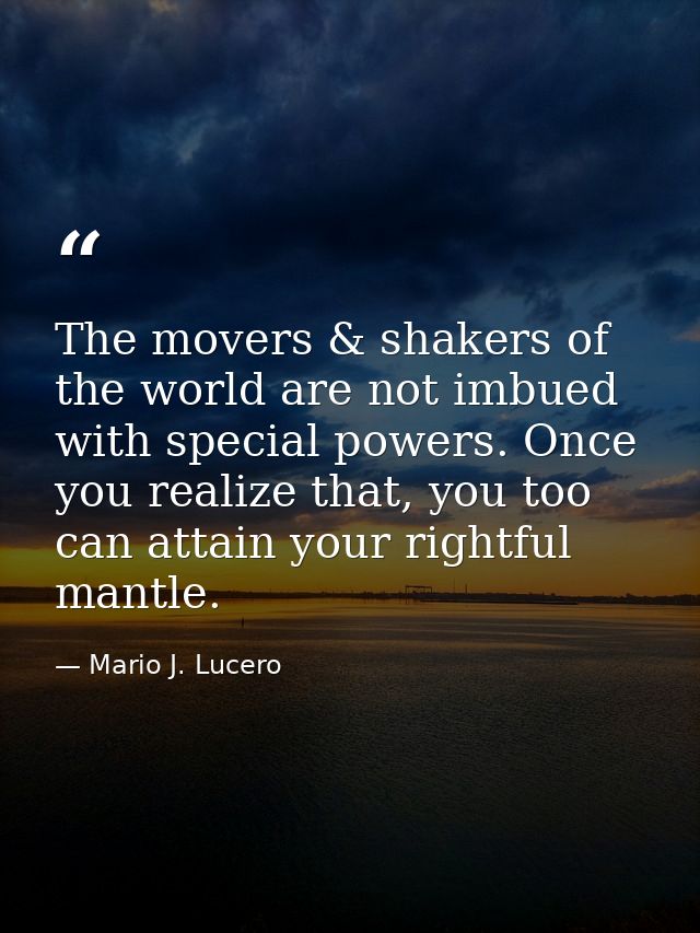 The movers & shakers of the world are not imbued with special powers. Once you realize that, you too can attain your rig — Mario J. Lucero