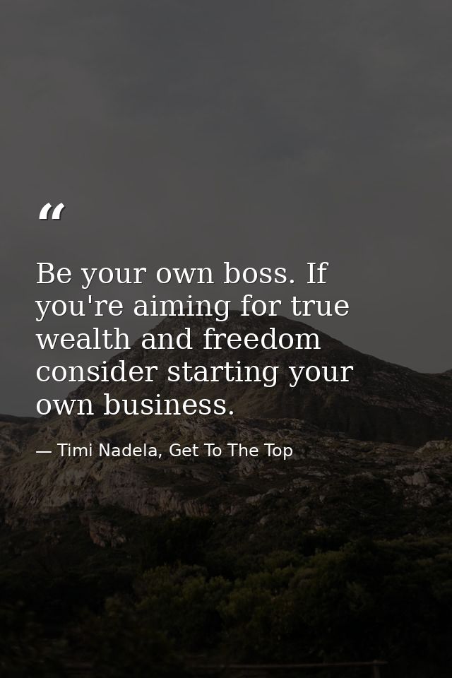 Be your own boss. If you're aiming for true wealth and freedom consider starting your own business. — Timi Nadela, Get To The Top